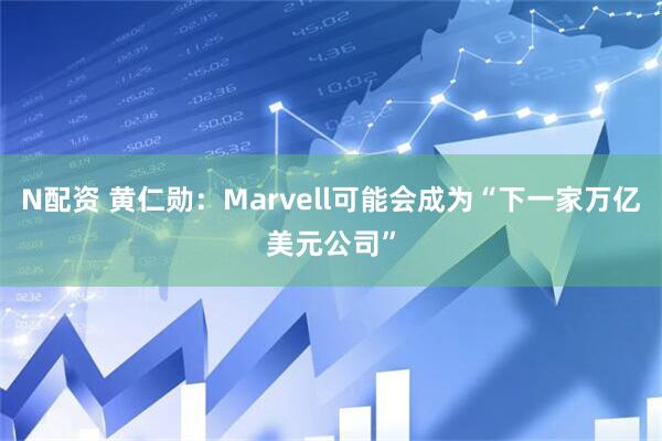 N配资 黄仁勋：Marvell可能会成为“下一家万亿美元公司”