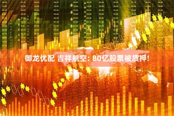 御龙优配 吉祥航空: 80亿股票被质押!