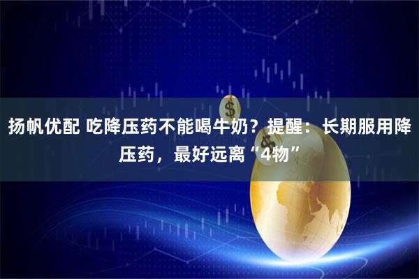 扬帆优配 吃降压药不能喝牛奶？提醒：长期服用降压药，最好远离“4物”