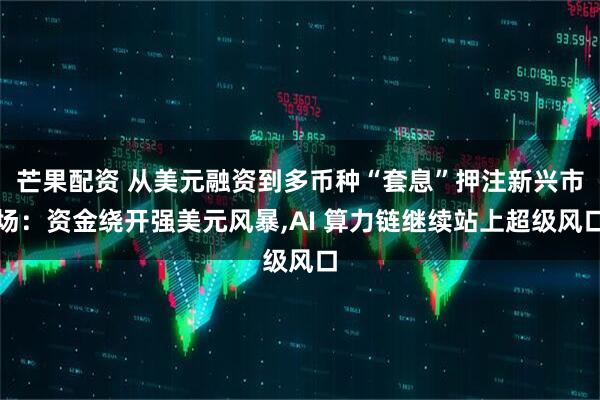 芒果配资 从美元融资到多币种“套息”押注新兴市场：资金绕开强美元风暴,AI 算力链继续站上超级风口