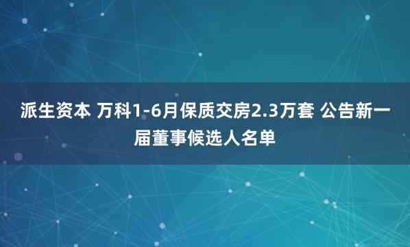 派生资本 万科1-6月保质交房2.3万套 公告新一届董事候选人名单