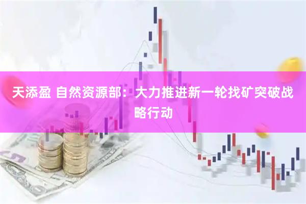 天添盈 自然资源部：大力推进新一轮找矿突破战略行动