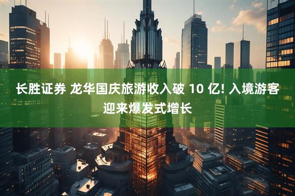 长胜证券 龙华国庆旅游收入破 10 亿! 入境游客迎来爆发式增长