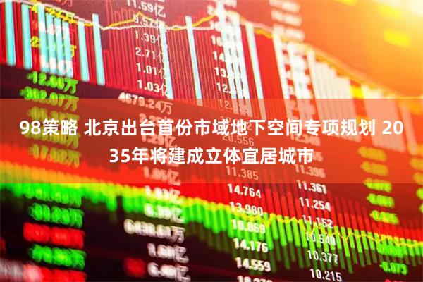 98策略 北京出台首份市域地下空间专项规划 2035年将建成立体宜居城市