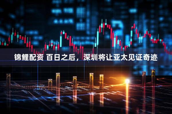 锦鲤配资 百日之后，深圳将让亚太见证奇迹