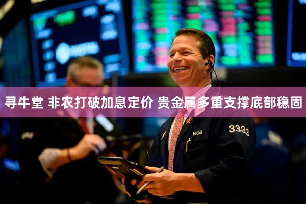 寻牛堂 非农打破加息定价 贵金属多重支撑底部稳固