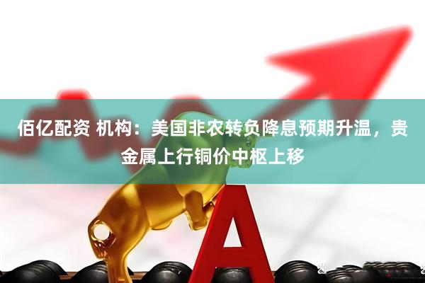 佰亿配资 机构：美国非农转负降息预期升温，贵金属上行铜价中枢上移